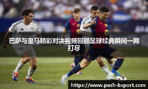 巴萨与皇马精彩对决视频回顾足球经典瞬间一网打尽