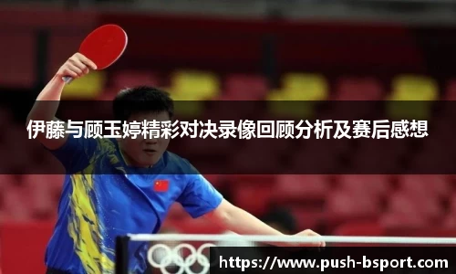 伊藤与顾玉婷精彩对决录像回顾分析及赛后感想