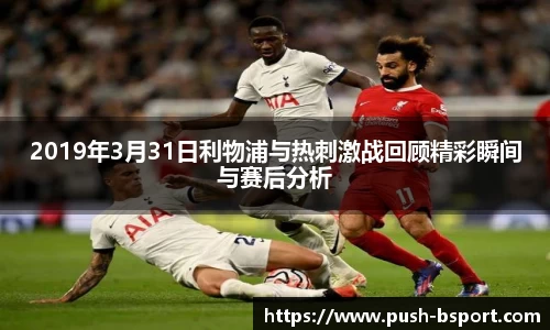2019年3月31日利物浦与热刺激战回顾精彩瞬间与赛后分析